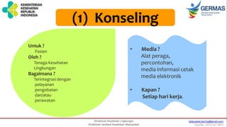 (1) Konseling
Untuk ?
Pasien
Oleh ?
Tenaga Kesehatan
Lingkungan
Bagaimana ?
Terintegrasi dengan
pelayanan
pengobatan
dan/atau
perawatan
• Media ?
Alat peraga,
percontohan,
media informasi cetak
media elektronik
• Kapan ?
Setiap hari kerja.
 