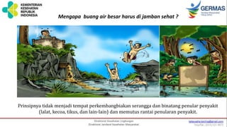 Mengapa buang air besar harus di jamban sehat ?
Prinsipnya tidak menjadi tempat perkembangbiakan serangga dan binatang penular penyakit
(lalat, kecoa, tikus, dan lain-lain) dan memutus rantai penularan penyakit.
 