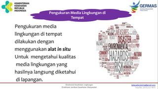 Pengukuran Media Lingkungan di
Tempat
Pengukuran media
lingkungan di tempat
dilakukan dengan
menggunakan alat in situ
Untuk mengetahui kualitas
media lingkungan yang
hasilnya langsung diketahui
di lapangan.
 