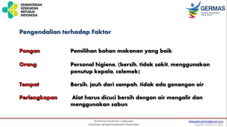 Pengendalian terhadap Faktor
Pemilihan bahan makanan yang baik
Personal higiene, (bersih, tidak sakit, menggunakan
penutup kepala, celemek)
Bersih, jauh dari sampah, tidak ada genangan air
Alat harus dicuci bersih dengan air mengalir dan
menggunakan sabun
 