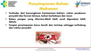 Penyimpanan Bahan
Makanan
 Terhindar dari kemungkinan kontaminasi bakteri, vektor pembawa
penyakit dan hewan lainnya, bahan berbahaya dan racun
 Bahan pangan yang diterima/dibeli lebih awal digunakan lebih
dahulu
 Tempat penyimpanan harus bersih dan tertutup sehingga terlindung
dari vektor penyakit
 