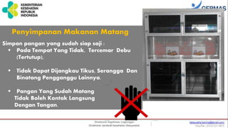 Simpan pangan yang sudah siap saji :
 Pada Tempat Yang Tidak, Tercemar Debu
(Tertutup),
 Tidak Dapat Dijangkau Tikus, Serangga Dan
Binatang Pengganggu Lainnya.
 Pangan Yang Sudah Matang
Tidak Boleh Kontak Langsung
Dengan Tangan.
Penyimpanan Makanan Matang
 