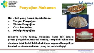 Penyajian Makanan
Hal – hal yang harus diperhatikan :
1. Tempat Penyajian
2. Waktu Penyajian
3. Cara Penyajian
4. Prinsip Penyajian
Lamanya waktu tunggu makanan mulai dari selesai
proses pengolahan,menjadi matang, sampai disajikan dan
dimakan tidak boleh lebih dari 4 jam, segera dihangatkan
kembali terutama makanan yang berprotein tinggi.
 