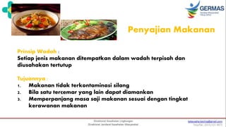 Penyajian Makanan
Prinsip Wadah :
Setiap jenis makanan ditempatkan dalam wadah terpisah dan
diusahakan tertutup
Tujuannya :
1. Makanan tidak terkontaminasi silang
2. Bila satu tercemar yang lain dapat diamankan
3. Memperpanjang masa saji makanan sesuai dengan tingkat
kerawanan makanan
 
