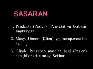 Penderita (Pasien)  Penyakit yg berbasis lingkungan. Masy. Umum (Klien) yg memp.masalah kesling 3. Lingk. Penyebab masalah bagi (Pasien) dan (klien) dan masy. Sekitar. 