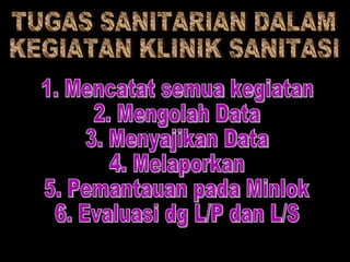 TUGAS SANITARIAN DALAM KEGIATAN KLINIK SANITASI 1. Mencatat semua kegiatan 2. Mengolah Data  3. Menyajikan Data 4. Melaporkan 5. Pemantauan pada Minlok 6. Evaluasi dg L/P dan L/S 