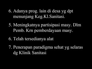 6. Adanya prog. lain di desa yg dpt menunjang Keg.Kl.Sanitasi. 5. Meningkatnya partisipasi masy. Dlm Pemb. Krn pemberdayaan masy. 6. Telah tersedianya alat 7. Penerapan paradigma sehat yg selaras dg Klinik Sanitasi  