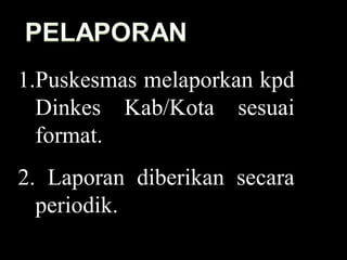 1.Puskesmas melaporkan kpd Dinkes Kab/Kota sesuai format. 2. Laporan diberikan secara periodik. 