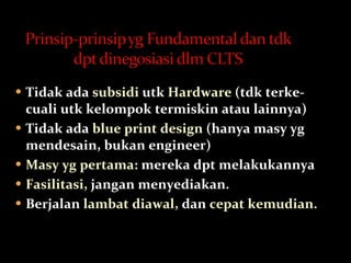 Tidak ada  subsidi  utk  Hardware  (tdk terke- cuali utk kelompok termiskin atau lainnya) Tidak ada  blue print design  (hanya masy yg mendesain, bukan engineer) Masy yg pertama : mereka dpt melakukannya Fasilitasi,  jangan menyediakan.  Berjalan  lambat diawal,  dan  cepat kemudian. 