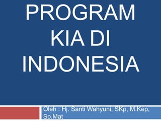 PROGRAM
KIA DI
INDONESIA
Oleh : Hj. Santi Wahyuni, SKp, M.Kep,
Sp.Mat
 