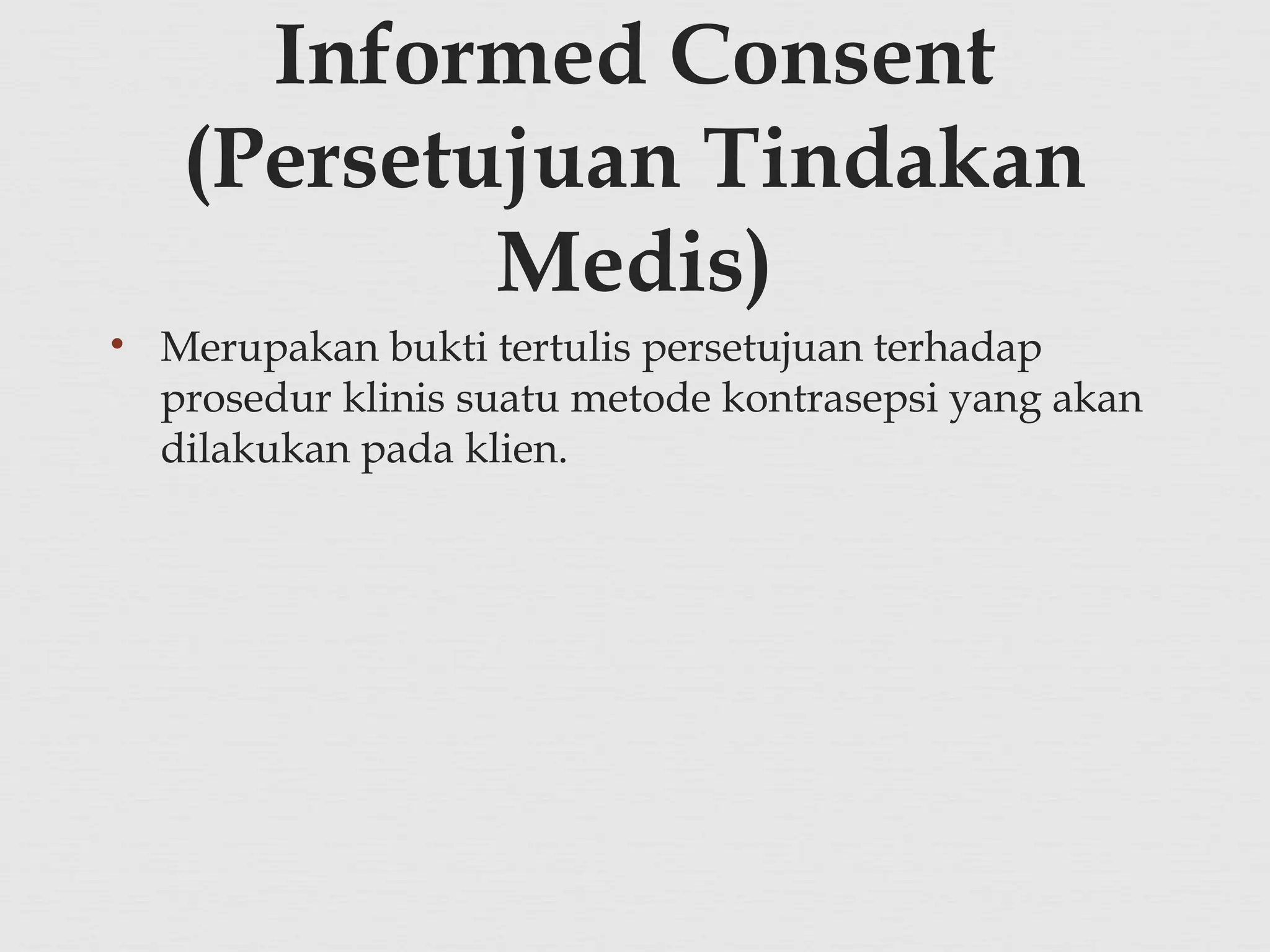 • Merupakan bukti tertulis persetujuan terhadap
prosedur klinis suatu metode kontrasepsi yang akan
dilakukan pada klien.
Informed Consent
(Persetujuan Tindakan
Medis)
 