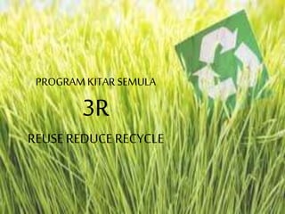 PROGRAM KITAR SEMULA
3R
REUSE REDUCE RECYCLE
 