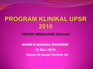 PROGRAM KLINIKAL UPSR 2010 ‘ TEKNIK MENJAWAB SOALAN ’ SAINS & BAHASA INGGERIS 18 Mei 2010 DewanSk.SungaiBumbun (A) 