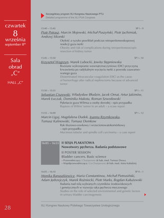 Szczegółowy program XLI Kongresu Naukowego PTU
                     detailed programme of the XLI PUA Congress


czwartek         15:40 – 15:45                                                                      SP I – 9

     8           Piotr Petrasz, Marcin Słojewski, Michał Puszyński, Piotr Jachimiak,
                 Andrzej Sikorski
września                         Otyłość a ryzyko powikłań podczas retroperitoneoskopowej
            th
september 8                      resekcji guza nerki
                                 Obesity and risk of complications during retroperitoneoscopic
                                 resection of kidney tumor

                 15:45 – 15:50                                                                     SP I – 10
   Sala          Krzysztof Węgrzyn, Marek Lubocki, Jowita Stępniewska
  obrad                          Rozsiane wykrzepianie wewnątrznaczyniowe (DIC) przyczyną
                                 krwawienia po radykalnym wycięciu nerki z powodu zaawanso-
   „C”                           wanego guza
                                 Disseminated intravascular coagulation (DIC) as the cause
                                 of hemorrhage after radical nephrectomy because of advanced
 HALL „C”                        tumor

                 15:50 – 15:55                                                                     SP I – 11
                 Sebastian Ciszewski, Władysław Błudzin, Jacek Ornat, Artur Jakimów,
                 Marek Łuczak, Dominika Makota, Roman Szwedowski
                                 Pęknięcie guza Wilmsa u osoby dorosłej - opis przypadku
                                 Rupture of Wilms' tumor in an adult – a scase report

                 15:55 – 16:00                                                                     SP I – 12
                 Marcin Ligaj, Magdalena Dudek, Joanna Rzymkowska,
                 Tomasz Kalinowski, Tomasz Demkow
                                 Rak śluzowo-cewkowy i wrzecionowatokomórkowy
                                 – opis przypadku
                                 Mucinous tubular and spindle cell carcinoma – a case report


                 16:05 – 16:55 II SESJA PLAKATOWA
                                  Nowotwory pęcherza. Badania podstawowe
                                  II POSTER SESSION
                                  Bladder cancers. Basic science
                                  – Przewodniczący / Chairperson: dr hab. med. Tomasz Drewa
                                  – Współprzewodnicząca / Co-Chairperson: dr hab. med. Anna Kołodziej


                 16:05 – 16:10                                                                     SP II – 1
                 Monika Banaszkiewicz, Maria Constantinou, Michał Pietrusiński,
                 Adam Jędrzejczyk, Marek Rożniecki, Piotr Marks, Bogdan Kałużewski
                                 Badania nad rolą wybranych czynników środowiskowych
                                 i genetycznych w rozwoju raka pęcherza moczowego
                                 Studies on the role of selected environmental and genetic factors
                                 in urinary bladder carcinogenesis


                 XLI Kongres Naukowy Polskiego Towarzystwa Urologicznego
28
 
