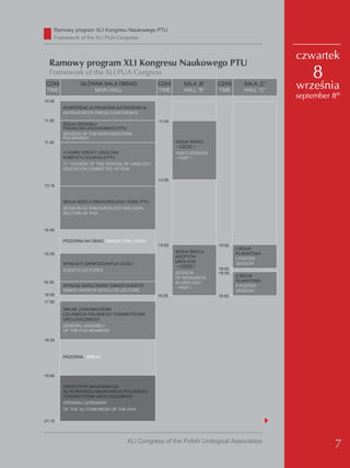 Ramowy program XLI Kongresu Naukowego PTU
    Framework of the XLI PUA Congress


                                                                                             czwartek
  Ramowy program XLI Kongresu Naukowego PTU
  Framework of the XLI PUA Congress                                                              8
 CzAS
 TIMe
               główNA SALA oBRAd
                   MAIN HALL
                                               CzAS
                                               TIMe
                                                          SALA „B”
                                                          HALL “B”
                                                                       CzAS
                                                                       TIMe
                                                                                  SALA „C”
                                                                                  HALL “C”
                                                                                             września
                                                                                             september 8th
10:00
        KoNFeReNCjA PRASowA ASTRAzeNeCA
        ASTRAzeNeCA PReSS CoNFeReNCe
11:00                                          11:00
        SeSjA oddzIAłU
        PółNoCNo-zACHodNIego PTU
        SeSSIoN oF THe NoRTHweSTeRN
        PUA BRANCH
11:45                                                  SeSjA wIdeo
                                                       − Część I
        11 KURS SzKołY URoLogII                        VIdeo SeSSIoN
        KoMITeTU edUKACjI PTU                          − PART I
        11 CoURSe oF THe SCHooL oF URoLogY,
         TH



        edUCATIoN CoMMITTee oF PUA

                                               13:00
13:15


        SeSjA SeKCjI eNdoURoLogII I eSwL PTU
        SeSSIoN oF eNdoURoLogY ANd eSwL
        SeCTIoN oF PUA



14:45

        PRzeRwA NA oBIAd / BReAK FoR LUNCH
                                               15:00                   15:00
                                                                               I SeSjA
                                                       SeSjA SeKCjI            PLAKATowA
15:30
                                                       AdePTów                 I PoSTeR
                                                       URoLogII                SeSSIoN
        wYKłAdY zAPRoSzoNYCH gośCI
                                                       − Część I
        gUeSTS LeCTUReS                                                16:00
                                                       SeSSIoN         16:05
                                                       oF ReSIdeNTS            II SeSjA
16:30                                                  IN URoLogY              PLAKATowA
        wYKłAd SATeLITARNY SANoFI AVeNTIS                                      II PoSTeR
                                                       − PART I
        SANoFI AVeNTIS SATeLLITe LeCTURe                                       SeSSIoN
16:50                                          16:55                   16:55
17:00
        wALNe zgRoMAdzeNIe
        CzłoNKów PoLSKIego TowARzYSTwA
        URoLogICzNego
        geNeRAL ASSeMBLY
        oF THe PUA MeMBeRS

18:25



        PRzeRwA / BReAK



19:40

        URoCzYSTA INAUgURACjA
        XLI KoNgReSU NAUKowego PoLSKIego
        TowARzYSTwA URoLogICzNego
        oPeNINg CeReMoNY
        oF THe XLI CoNgReSS oF THe PUA

21:10



                                  XLI Congress of the Polish Urological Association
                                                                                                        7
 