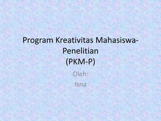 Program Kreativitas Mahasiswa-
Penelitian
(PKM-P)
Oleh:
Isna
 