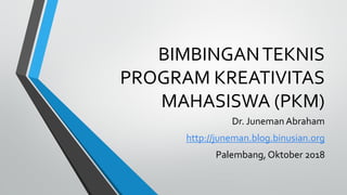 BIMBINGANTEKNIS
PROGRAM KREATIVITAS
MAHASISWA (PKM)
Dr. Juneman Abraham
http://juneman.blog.binusian.org
Palembang, Oktober 2018
 