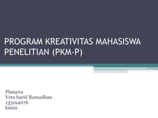 PROGRAM KREATIVITAS MAHASISWA
PENELITIAN (PKM-P)
Planaria
Veto barid Ramadhan
133194076
kimia
 