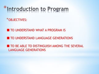 *
*OBJECTIVES:
TO UNDERSTAND WHAT A PROGRAM IS
TO UNDERSTAND LANGUAGE GENERATIONS
TO BE ABLE TO DISTINGUISH AMONG THE SEVERAL
LANGUAGE GENERATIONS
 