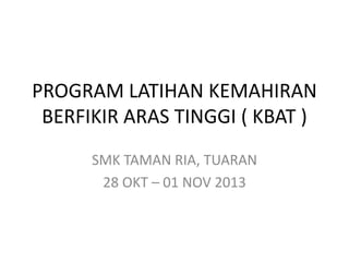 PROGRAM LATIHAN KEMAHIRAN
BERFIKIR ARAS TINGGI ( KBAT )
SMK TAMAN RIA, TUARAN
28 OKT – 01 NOV 2013

 