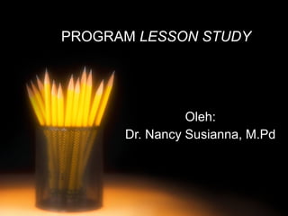 PROGRAM  LESSON STUDY Oleh: Dr. Nancy Susianna, M.Pd 