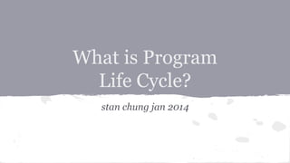 What is Program 
Life Cycle? 
stan chung jan 2014 
 