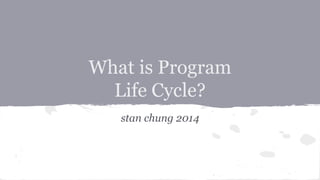 What is Program 
Life Cycle? 
stan chung 2014 
 