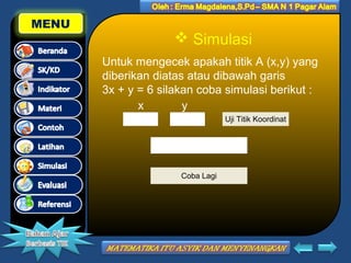 MENU

 Simulasi
Untuk mengecek apakah titik A (x,y) yang
diberikan diatas atau dibawah garis
3x + y = 6 silakan coba simulasi berikut :
x
y
Uji Titik Koordinat

Coba Lagi

 