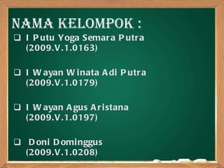 I Putu Yoga Semara Putra  (2009.V.1.0163) I Wayan Winata Adi Putra (2009.V.1.0179) I Wayan Agus Aristana  (2009.V.1.0197)  Doni Dominggus  (2009.V.1.0208) Nama kelompok : 