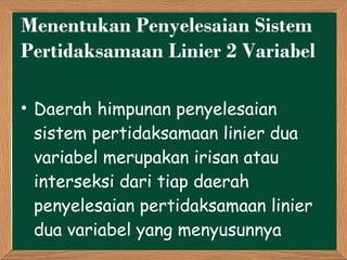Menentukan Penyelesaian Sistem Pertidaksamaan Linier 2 Variabel Daerah himpunan penyelesaian sistem pertidaksamaan linier dua variabel merupakan irisan atau interseksi dari tiap daerah penyelesaian pertidaksamaan linier dua variabel yang menyusunnya 