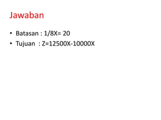 Jawaban
• Batasan : 1/8X= 20
• Tujuan : Z=12500X-10000X
 