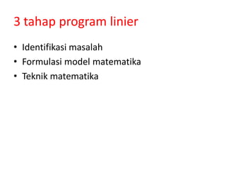 3 tahap program linier
• Identifikasi masalah
• Formulasi model matematika
• Teknik matematika
 