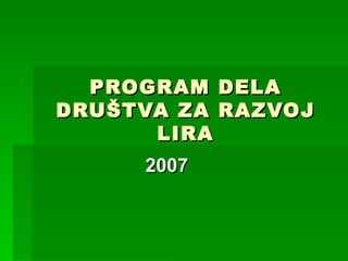 PROGRAM DELA
DRUŠTVA ZA RAZVOJ
      LIRA
     2007
 