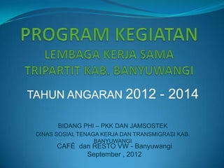 TAHUN ANGARAN 2012                    - 2014

       BIDANG PHI – PKK DAN JAMSOSTEK
 DINAS SOSIAL TENAGA KERJA DAN TRANSMIGRASI KAB.
                   BANYUWANGI
       CAFÉ dan RESTO VW - Banyuwangi
              September , 2012
 