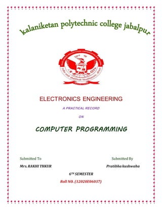 ELECTRONICS ENGINEERING
A PRACTICAL RECORD
ON
COMPUTER PROGRAMMING
Submitted To Submitted By
Mrs.RAKHI THKUR Pratibha kushwaha
6TH SEMESTER
Roll NO. (12020E06037)
 