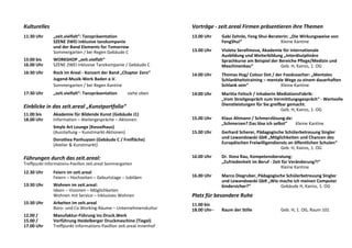 Kulturelles
11:30 Uhr „zeit.vielfalt“: Tanzpräsentation
SZENE 2WEI inklusive tanzkompanie
und der Band Elements for Tomorrow
Sommergarten / bei Regen Gebäude C
15:00 bis WORKSHOP „zeit.vielfalt“
16.00 Uhr SZENE 2WEI inklusive Tanzkompanie / Gebäude C
16:30 Uhr Rock im Areal - Konzert der Band „Chapter Zero“
Jugend-Musik-Werk Baden e.V.
Sommergarten / bei Regen Kantine
17:30 Uhr „zeit.vielfalt“: Tanzpräsentation siehe oben
Einblicke in das zeit.areal „Kunstportfolio“
11.00 bis Akademie für Bildende Kunst (Gebäude J1)
18.00 Uhr Information – Ateliergespräche – Aktionen
Smyle Art Lounge (Kesselhaus)
(Ausstellung – Kunstmarkt-Aktionen)
Dorothea Panhuyzen (Gebäude C / Freifläche)
(Atelier & Kunstmarkt)
Führungen durch das zeit.areal:
Treffpunkt Informations-Pavillon zeit.areal Sommergarten
12.30 Uhr Feiern im zeit.areal
Feiern – Hochzeiten – Geburtstage – Jubiläen
13:30 Uhr Wohnen im zeit.areal:
Ideen – Visionen – Möglichkeiten
Wohnen mit Service – Inklusives Wohnen
15:30 Uhr Arbeiten im zeit.areal
Büro- und Co.Working-Räume – Unternehmenskultur
12.00 / Manufaktur-Führung ins Druck.Werk
15.00 / Vorführung Heidelberger Druckmaschine (Tiegel)
17.00 Uhr Treffpunkt Informations-Pavillon zeit.areal Innenhof
Vorträge - zeit.areal Firmen präsentieren ihre Themen
13.00 Uhr Gabi Zehnle, Feng Shui-Beraterin: „Die Wirkungsweise von
FengShui“ Kleine Kantine
13.00 Uhr Violeta Serafimova, Akademie für internationale
Ausbildung und Weiterbildung „Interdisziplinäre
Sprachkurse am Beispiel der Bereiche Pflege/Medizin und
Maschinenbau“ Geb. H, Kairos, 1. OG
14.00 Uhr Thomas Hug/ Colour Dot / der Foodcoacher: „Mentales
Schlankheitstraining – mentale Wege zu einem dauerhaften
Schlank sein“ Kleine Kantine
14:00 Uhr Maritta Feitsch / Inhaberin MediationsFabrik:
„Vom Streitgespräch zum Vermittlungsgespräch“ - Wertvolle
Dienstleistungen für Sie greifbar gemacht.
Geb. H, Kairos, 1. OG
15.00 Uhr Klaus Altmann / Schmerzlösung.de:
„Schmerzen? Das löse ich selbst“ Kleine Kantine
15.00 Uhr Gerhard Scherer, Pädagogische Schülerbetreuung Singler
und Lewandowski GbR „Möglichkeiten und Chancen des
Europäischen Freiwilligendiensts an öffentlichen Schulen“
Geb. H, Kairos, 1. OG
16.00 Uhr Dr. Ilona Rau, Kompetenzberatung:
„Zufriedenheit im Beruf - Zeit für Veränderung?!“
Kleine Kantine
16.00 Uhr Marco Diegruber, Pädagogische Schülerbetreuung Singler
und Lewandowski GbR „Wie mache ich meinen Computer
kindersicher?“ Gebäude H, Kairos, 1. OG
Platz für besondere Ruhe
11.00 bis
18.00 Uhr– Raum der Stille Geb. H, 1. OG, Raum 101
 