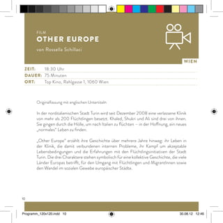 10
Wien
Originalfassung mit englischen Untertiteln
In der norditalienischen Stadt Turin wird seit Dezember 2008 eine verlassene Klinik
von mehr als 200 Flüchtlingen besetzt. Khaled, Shukri und Ali sind drei von ihnen.
Sie gingen durch die Hölle, um nach Italien zu flüchten – in der Hoffnung, ein neues
„normales“ Leben zu finden.
„Other Europe“ erzählt ihre Geschichte über mehrere Jahre hinweg: ihr Leben in
der Klinik, die damit verbundenen internen Probleme, ihr Kampf um akzeptable
Lebensbedingungen und die Erfahrungen mit den Flüchtlingsinitiativen der Stadt
Turin. Die drei Charaktere stehen symbolisch für eine kollektive Geschichte, die viele
Länder Europas betrifft, für den Umgang mit Flüchtlingen und MigrantInnen sowie
den Wandel im sozialen Gewebe europäischer Städte.
Film
Other Europe
von Rossella Schillaci
Zeit:		18:30 Uhr
dauer:	 75 Minuten
ort:		Top Kino, Rahlgasse 1, 1060 Wien
Programm_120x120.indd 10 30.08.12 12:46
 