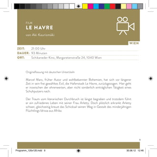 9
Wien
Originalfassung mit deutschen Untertiteln
Marcel Marx, früher Autor und wohlbekannter Bohemien, hat sich vor längerer
Zeit in sein frei gewähltes Exil, die Hafenstadt Le Havre, zurückgezogen. Hier geht
er inzwischen der ehrenwerten, aber nicht sonderlich einträglichen Tätigkeit eines
Schuhputzers nach.
Der Traum vom literarischen Durchbruch ist längst begraben und trotzdem führt
er ein zufriedenes Leben mit seiner Frau Arletty. Doch plötzlich erkrankt Arletty
schwer, gleichzeitig kreuzt das Schicksal seinen Weg in Gestalt des minderjährigen
Flüchtlings Idrissa aus Afrika.
Zeit: 		 21:00 Uhr
dauer:	 93 Minuten
ort:		Schikaneder Kino, Margaretenstraße 24, 1040 Wien
Film
Le Havre
von Aki Kaurismäki
Programm_120x120.indd 9 30.08.12 12:46
 