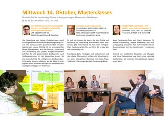 Mittwoch 14. Oktober, Masterclasses
Vertiefen Sie Ihr Fundraising-Wissen in den ganztägigen Masterclass-Workshops.
(9:30-12:30 Uhr und 14:00-17:00 Uhr)
Das abc des Fundraisings
Grundlagen für Ihren ersten
Fundraising Erfolg
MAg.(FH) Alexander Buchinger (A)
fundraising competence group
Integrierte Kampagne von
Direct Mail, Online und DRTV
Mag. Gerhard Pock, MAS (A)
Donicité Frankreich, Direct Mind
Österreich
Es sind fast immer die Basics, die über Erfolg und
Misserfolg im Fundraising entscheiden! Diese Mas-
terclass gibt Ihnen Basics für Ihre ersten erfolgrei-
chen Fundraising-Schritte und führt Sie in das abc
des Fundraisings ein.
Fundraising-Ziele, -Strategien und -Maßnahmen sind
die Inhalte. Methodisch erleben die TeilnehmerIn-
nen einen interaktiven Workshop mit vielen Tipps,
Tricks und Erfahrungen aus dem Fundraising-Alltag.
Neue Fundraising-Tools wie Direct Response TV,
Banner Fundraising, Google Marketing und Viral
Campaigning entwickeln ihre wahre Stärke erst im
Zusammenspiel mit den bestehenden Fundraising-
Tools.
Anhand von praktischen Beispielen und Übungen
zeigt diese Masterclass, wie durch eine optimale
Kombination der einzelnen Tools das beste Ergebnis
erzielt wird.
Mit Strategie und Planung zum
Erfolg: Systematisches Gross-
SpendenFundraising
Jan Uekermann (D)
Major Giving Institute
Die Einwerbung von hohen Förderbeträgen setzt
eine angemessene individuelle Beziehungspflege so-
wie eine vertrauensvolle Zusammenarbeit mit den
Spendenden voraus. Wichtig ist ein systematisches
Moves Management, also die Planung, Umsetzung
und Auswertung von jeweils maßgeschneiderten
Schritten für alle (potenziellen) Großspender und
Großspenderinnen. In der Masterclass lernen Sie
die sieben Schritte für erfolgreiches Großspenden-
Fundraising kennen, erfahren, wie Sie diese in Ihrer
eigenen Praxis einsetzen können und erarbeiten sich
wichtige Grundlagen für Ihre Praxis.
12
 