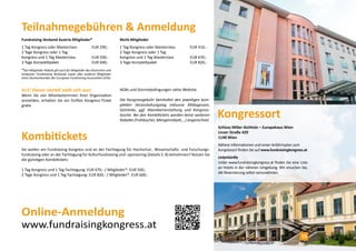 Teilnahmegebühren & Anmeldung
Fundraising Verband Austria Mitglieder*
1 Tag Kongress oder Masterclass	 EUR 290,-
2 Tage Kongress oder 1 Tag
Kongress und 1 Tag Masterclass	 EUR 500,-
3 Tage Komplettpaket	 EUR 600,-
Nicht-Mitglieder
1 Tag Kongress oder Masterclass	 EUR 410,-
2 Tage Kongress oder 1 Tag
Kongress und 1 Tag Masterclass	 EUR 670,-
3 Tage Komplettpaket	 EUR 820,-
Schloss Miller Aichholz – Europahaus Wien
Linzer Straße 429
1140 Wien
Nähere Informationen und einen Anfahrtsplan zum
Kongressort finden Sie auf www.fundraisingkongress.at
Unterkünfte
Unter www.fundraisingkongress.at finden Sie eine Liste
an Hotels in der näheren Umgebung. Wir ersuchen Sie,
die Reservierung selbst vorzunehmen.
Kongressort
4+1! Dieser Vorteil zahlt sich aus!
Wenn Sie vier MitarbeiterInnen Ihrer Organisation
anmelden, erhalten Sie ein fünftes Kongress-Ticket
gratis.
AGBs und Stornobedingungen siehe Website.
Die Kongressgebühr beinhaltet den jeweiligen kom-
pletten Veranstaltungstag inklusive Mittagessen,
Getränke, ggf. Abendveranstaltung und Kongress-
tasche. Bei den Kombitickets werden keine weiteren
Rabatte (Frühbucher, Mengenrabatt,…) angerechnet.
Online-Anmeldung
www.fundraisingkongress.at
*Der Mitglieder-Rabatt gilt auch für Mitglieder des Deutschen und
Schweizer Fundraising Verbands sowie aller anderen Mitglieder
eines Dachverbandes der European Fundraising Association (EFA).
Sie wollen am Fundraising Kongress und an der Fachtagung für Hochschul-, Wissenschafts- und Forschungs-
fundraising oder an der Fachtagung für Kulturfundraising und -sponsoring (Details S. 8) teilnehmen? Nutzen Sie
die günstigen Kombitickets:
1 Tag Kongress und 1 Tag Fachtagung: EUR 670,- / Mitglieder*: EUR 500,-
2 Tage Kongress und 1 Tag Fachtagung: EUR 820,- / Mitglieder*: EUR 600,-
Kombitickets
15
 