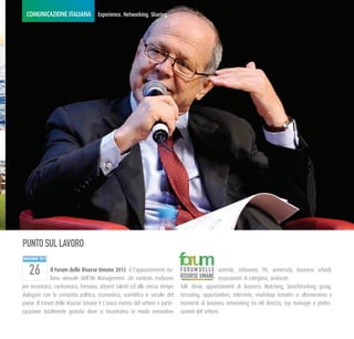 COMUNICAZIONE ITALIANA Experience. Networking. Sharing.




PUNTO SUL LAVORO
NOVEMBRE 2013

              Il Forum delle Risorse Umane 2013 è l'appuntamento ita-            F O R U M D E L L E aziende, istituzioni, PA, università, business school,
              liano annuale dell’HR Management. Un contesto esclusivo            RISORSE UMANE associazioni di categoria, sindacati.
per incontrarsi, confrontarsi, formarsi, attrarre talenti ed allo stesso tempo   Talk show, appuntamenti di Business Matching, benchmarking group,
dialogare con la comunità politica, economica, scientifica e sociale del         recruiting, opportunities, interviste, workshop tematici si alterneranno a
paese. Il Forum delle Risorse Umane è L'unico evento del settore a parte-        momenti di business networking tra HR director, top manager e profes-
cipazione totalmente gratuita dove si incontratno in modo innovativo             sionisti del settore.
 