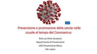 Prevenzione e promozione della salute nelle
scuole al tempo del Coronavirus
Dott.ssa Silvia Iacovacci
Dipartimento di Prevenzione
UOC Prevenzione Attiva
ASL Latina
 