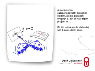 Als afsluitende
examenopdracht brengt de
student, als dat praktisch
mogelijk is, zijn of haar eigen
project in….

Dit lijkt prima aan te sluiten bij
wat ik zoek, denkt Jaap.
 