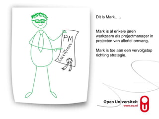 Dit is Mark…..


Mark is al enkele jaren
werkzaam als projectmanager in
projecten van allerlei omvang.

Mark is toe aan een vervolgstap
richting strategie.
 