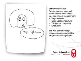 Esther vertelde dat
Programma-management
inderdaad wel heel anders
was dan project-management
• Vagere doelen
• Geen vaste einddatum
• Wijzigende omgeving
• Enzovoort

Zelf was Esther onlangs
begonnen aan een opleiding
Programma-management.
 