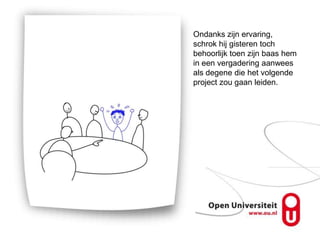 Ondanks zijn ervaring,
schrok hij gisteren toch
behoorlijk toen zijn baas hem
in een vergadering aanwees
als degene die het volgende
project zou gaan leiden.
 