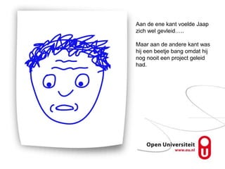 Aan de ene kant voelde Jaap
zich wel gevleid…..

Maar aan de andere kant was
hij een beetje bang omdat hij
nog nooit een project geleid
had.
 