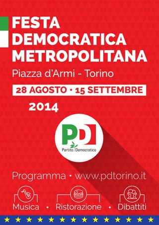 FESTA
DEMOCRATICA
METROPOLITANA
Piazza d’Armi - Torino
2014
Programma • www.pdtorino.it
28 AGOSTO • 15 SETTEMBRE
DibattitiRistorazioneMusica
 
