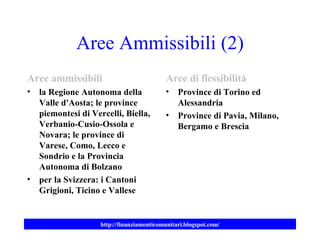 Aree Ammissibili (2) Aree ammissibili la Regione Autonoma della Valle d'Aosta; le province piemontesi di Vercelli, Biella, Verbanio-Cusio-Ossola e Novara; le province di Varese, Como, Lecco e Sondrio e la Provincia Autonoma di Bolzano per la Svizzera: i Cantoni Grigioni, Ticino e Vallese Aree di flessibilità Province di Torino ed Alessandria Province di Pavia, Milano, Bergamo e Brescia 