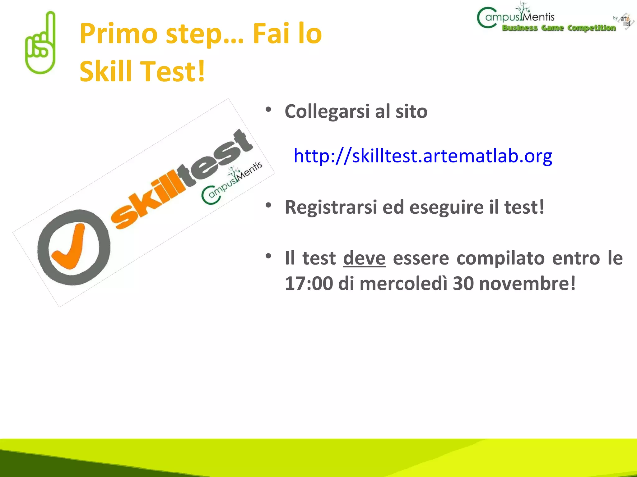 Primo step… Fai lo Skill Test! Collegarsi al sito  http://skilltest.artematlab.org Registrarsi ed eseguire il test! Il test  deve  essere compilato entro le 17:00 di mercoledì 30 novembre! 
